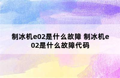 制冰机e02是什么故障 制冰机e02是什么故障代码